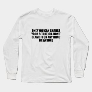 Only you can change your situation. Don't blame it on anything or anyone Long Sleeve T-Shirt